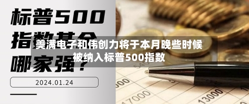 美满电子和伟创力将于本月晚些时候被纳入标普500指数
