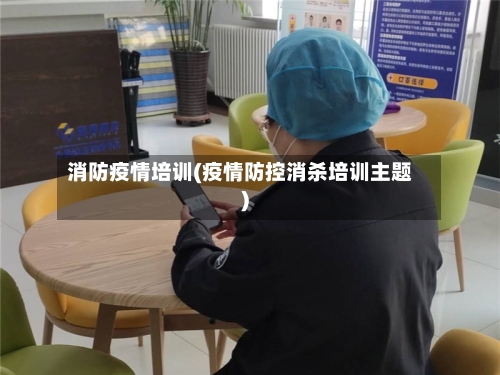 消防疫情培训(疫情防控消杀培训主题)