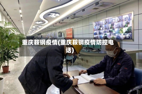 重庆鞍钢疫情(重庆鞍钢疫情防控电话)