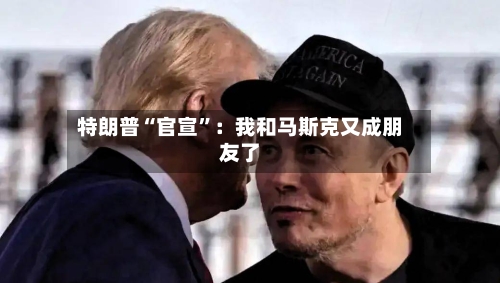 特朗普“官宣”：我和马斯克又成朋友了