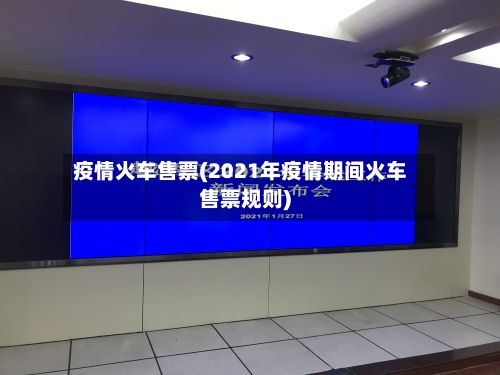 疫情火车售票(2021年疫情期间火车售票规则)