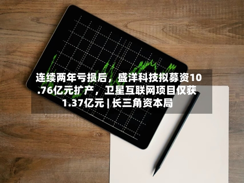 连续两年亏损后，盛洋科技拟募资10.76亿元扩产，卫星互联网项目仅获1.37亿元 | 长三角资本局