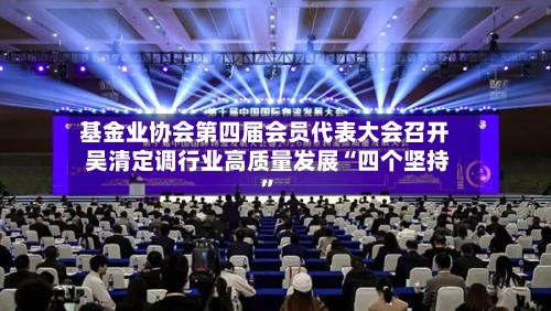 基金业协会第四届会员代表大会召开 吴清定调行业高质量发展“四个坚持”