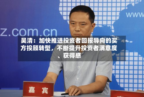 吴清：加快推进投资者回报导向的买方投顾转型，不断提升投资者满意度、获得感