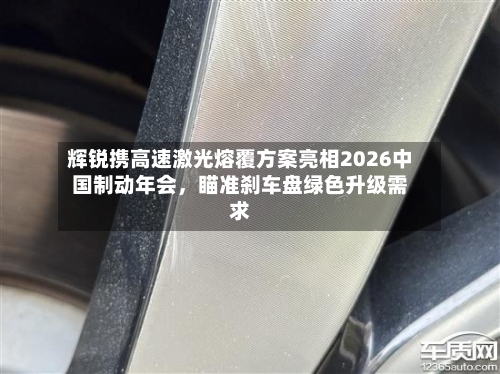 辉锐携高速激光熔覆方案亮相2026中国制动年会，瞄准刹车盘绿色升级需求