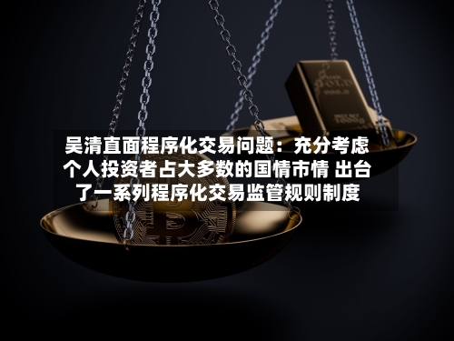 吴清直面程序化交易问题：充分考虑个人投资者占大多数的国情市情 出台了一系列程序化交易监管规则制度