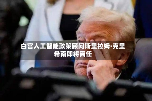 白宫人工智能政策顾问斯里拉姆·克里希南即将离任