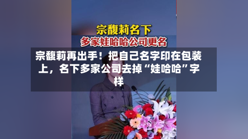 宗馥莉再出手！把自己名字印在包装上，名下多家公司去掉“娃哈哈”字样
