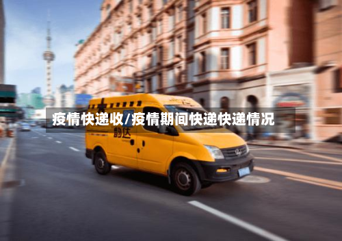 疫情快递收/疫情期间快递快递情况