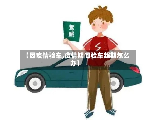 【因疫情验车,疫情期间验车超期怎么办】