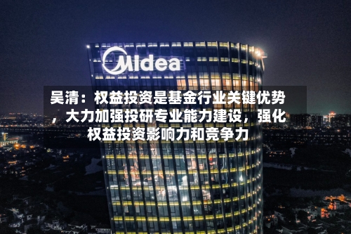 吴清：权益投资是基金行业关键优势，大力加强投研专业能力建设，强化权益投资影响力和竞争力