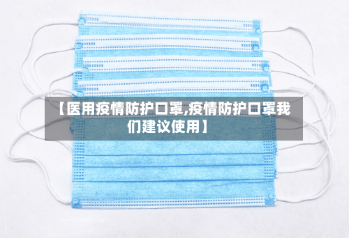 【医用疫情防护口罩,疫情防护口罩我们建议使用】