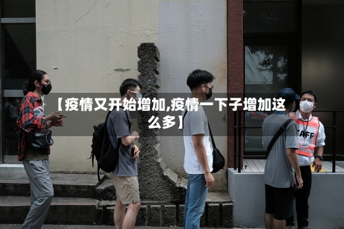 【疫情又开始增加,疫情一下子增加这么多】
