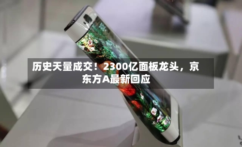 历史天量成交！2300亿面板龙头，京东方A最新回应