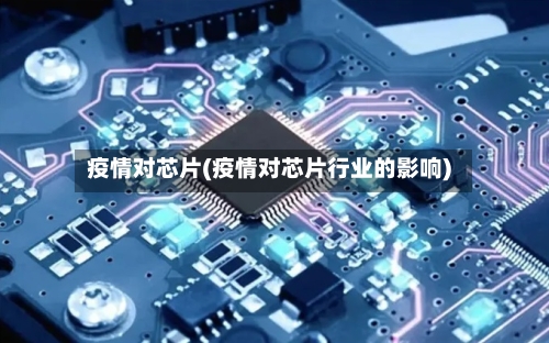 疫情对芯片(疫情对芯片行业的影响)