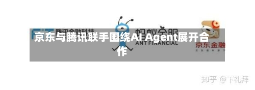 京东与腾讯联手围绕AI Agent展开合作