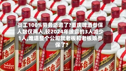 员工100%劳务派遣了?重庆啤酒参保人数仅两人,较2024年披露的3人减少1人,难道整个公司就老板和老板娘参保了?