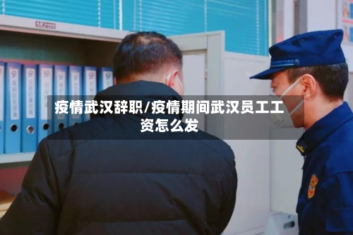 疫情武汉辞职/疫情期间武汉员工工资怎么发