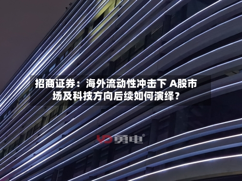 招商证券：海外流动性冲击下 A股市场及科技方向后续如何演绎？