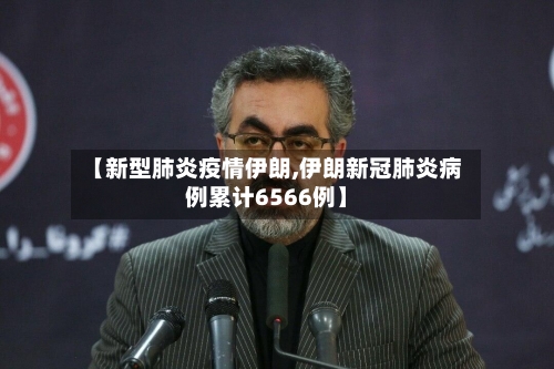 【新型肺炎疫情伊朗,伊朗新冠肺炎病例累计6566例】