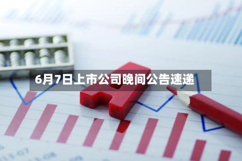 6月7日上市公司晚间公告速递