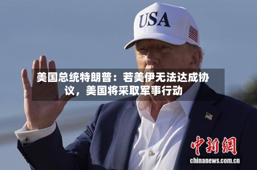 美国总统特朗普：若美伊无法达成协议，美国将采取军事行动