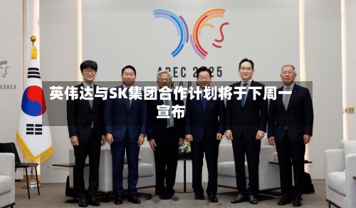 英伟达与SK集团合作计划将于下周一宣布