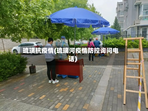 琉璃抗疫情(琉璃河疫情防控询问电话)