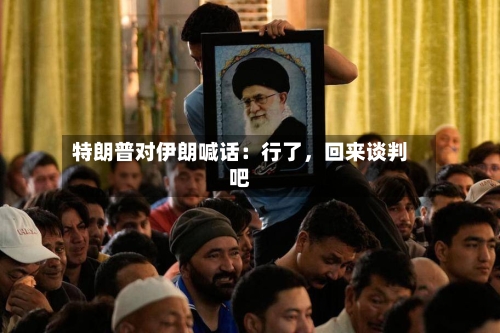 特朗普对伊朗喊话：行了，回来谈判吧