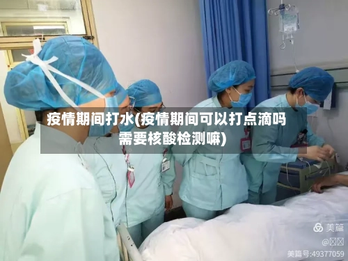疫情期间打水(疫情期间可以打点滴吗 需要核酸检测嘛)