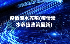 疫情淡水养殖(疫情淡水养殖政策最新)