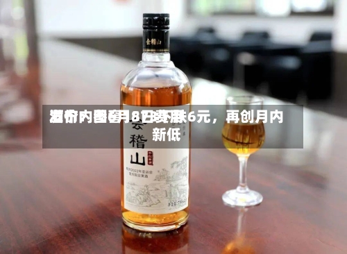 酒价内参6月8日费用发布：国窖1573下跌6元，再创月内新低