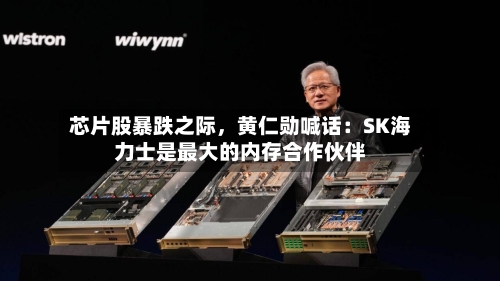 芯片股暴跌之际，黄仁勋喊话：SK海力士是最大的内存合作伙伴