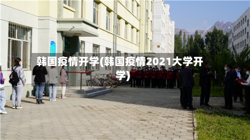 韩国疫情开学(韩国疫情2021大学开学)