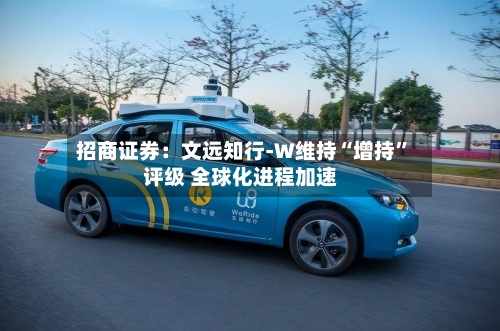 招商证券：文远知行-W维持“增持”评级 全球化进程加速