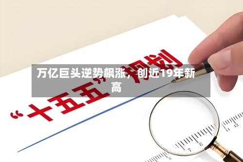 万亿巨头逆势飙涨，创近19年新高