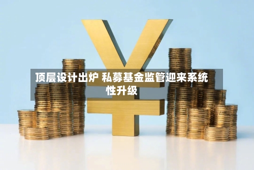 顶层设计出炉 私募基金监管迎来系统性升级