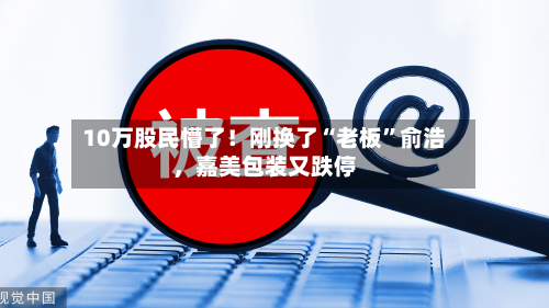 10万股民懵了！刚换了“老板”俞浩，嘉美包装又跌停
