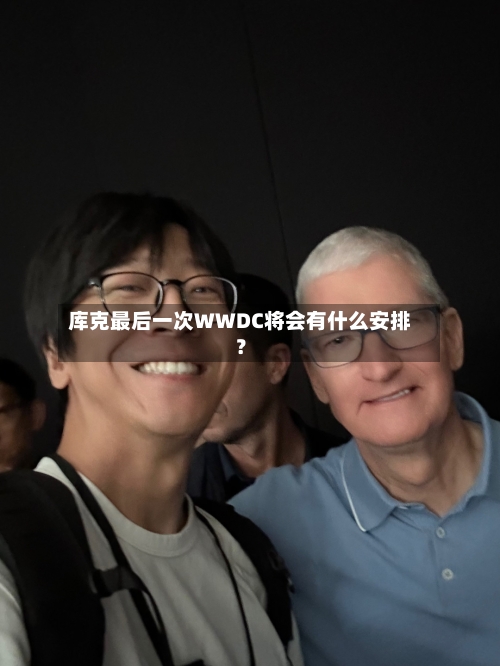库克最后一次WWDC将会有什么安排？