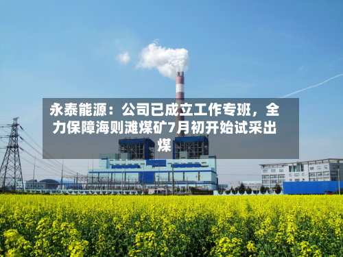 永泰能源：公司已成立工作专班，全力保障海则滩煤矿7月初开始试采出煤