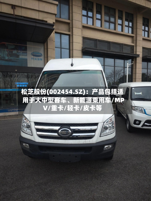 松芝股份(002454.SZ)：产品包括适用于大中型客车、新能源乘用车/MPV/重卡/轻卡/皮卡等