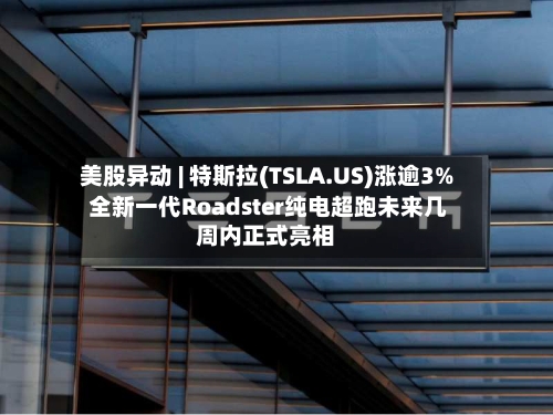 美股异动 | 特斯拉(TSLA.US)涨逾3% 全新一代Roadster纯电超跑未来几周内正式亮相