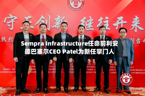 Sempra Infrastructure任命前利安德巴塞尔CEO Patel为新任掌门人