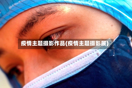 疫情主题摄影作品(疫情主题摄影展)