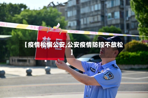【疫情松懈公安,公安疫情防控不放松】