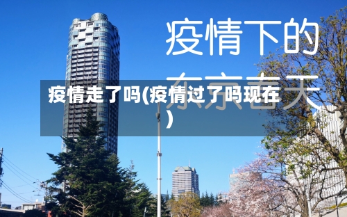疫情走了吗(疫情过了吗现在)