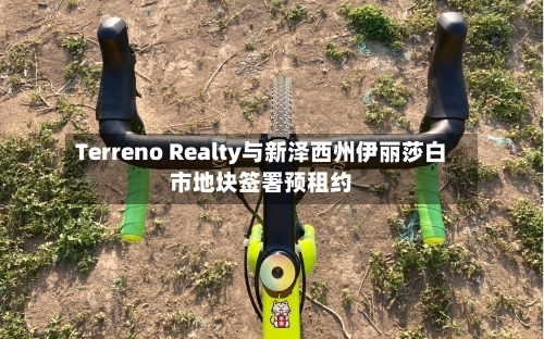 Terreno Realty与新泽西州伊丽莎白市地块签署预租约