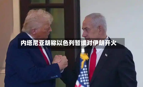内塔尼亚胡称以色列暂缓对伊朗开火