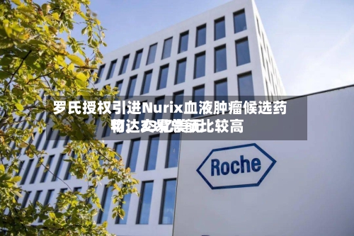 罗氏授权引进Nurix血液肿瘤候选药物，交易总额比较高可达23亿美元