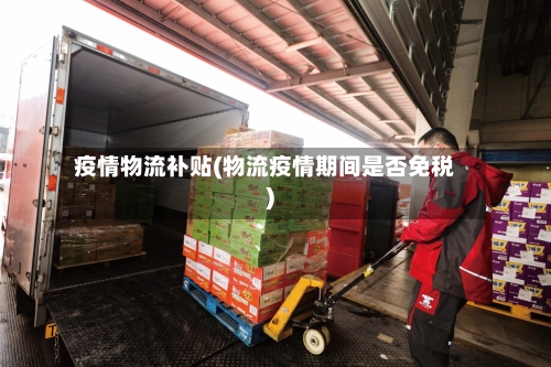 疫情物流补贴(物流疫情期间是否免税)
